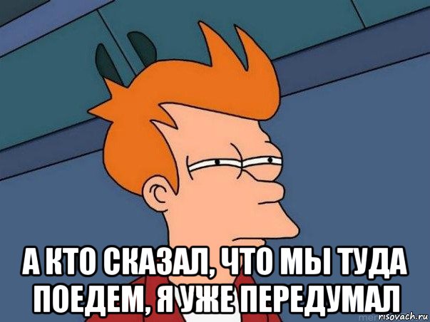  а кто сказал, что мы туда поедем, я уже передумал, Мем  Фрай (мне кажется или)