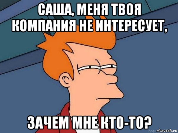 саша, меня твоя компания не интересует, зачем мне кто-то?, Мем  Фрай (мне кажется или)