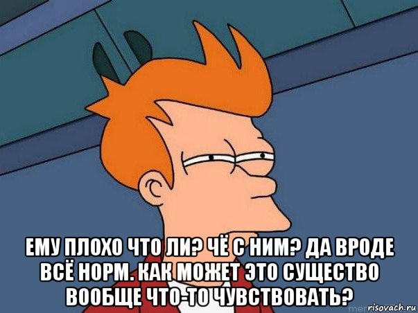  ему плохо что ли? чё с ним? да вроде всё норм. как может это существо вообще что-то чувствовать?, Мем  Фрай (мне кажется или)