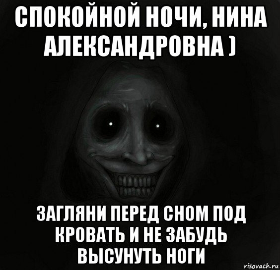 спокойной ночи, нина александровна ) загляни перед сном под кровать и не забудь высунуть ноги