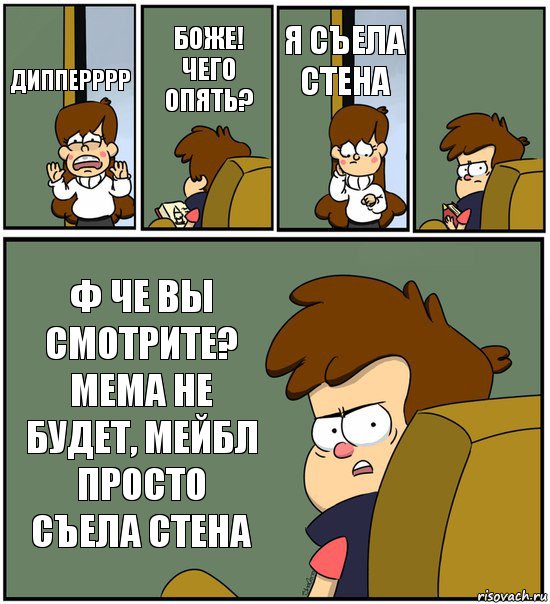 ДИППЕРРРР БОЖЕ! ЧЕГО ОПЯТЬ? Я СЪЕЛА СТЕНА  Ф ЧЕ ВЫ СМОТРИТЕ? МЕМА НЕ БУДЕТ, МЕЙБЛ ПРОСТО СЪЕЛА СТЕНА