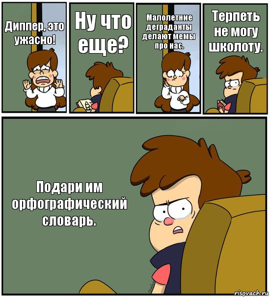 Диппер, это ужасно! Ну что еще? Малолетние деграданты делают мемы про нас. Терпеть не могу школоту. Подари им орфографический словарь.