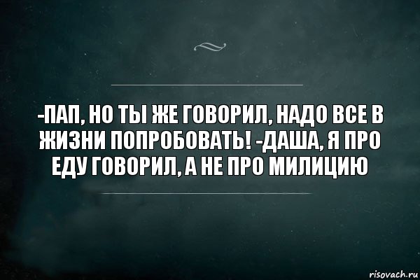 -пап, но ты же говорил, надо все в жизни попробовать! -даша, я про еду говорил, а не про милицию, Комикс Игра Слов