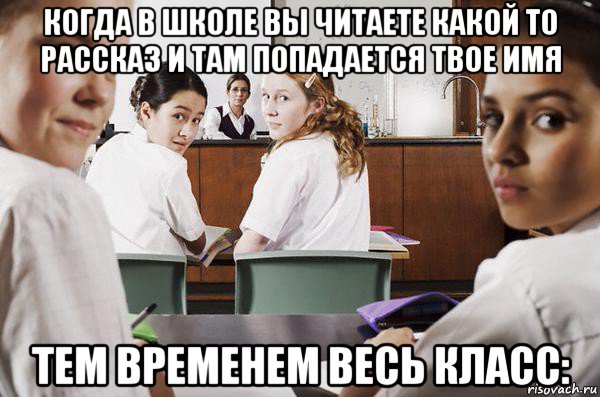 когда в школе вы читаете какой то рассказ и там попадается твое имя тем временем весь класс: