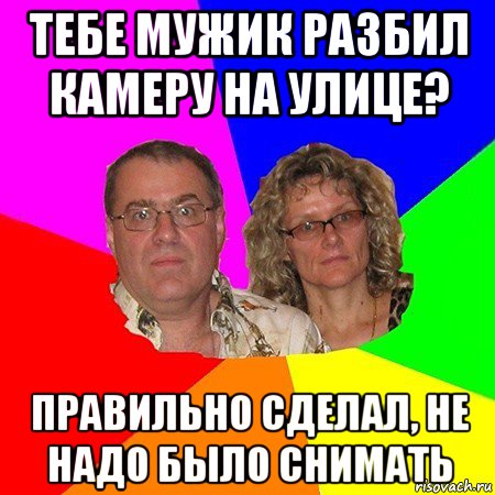 тебе мужик разбил камеру на улице? правильно сделал, не надо было снимать, Мем  Типичные родители