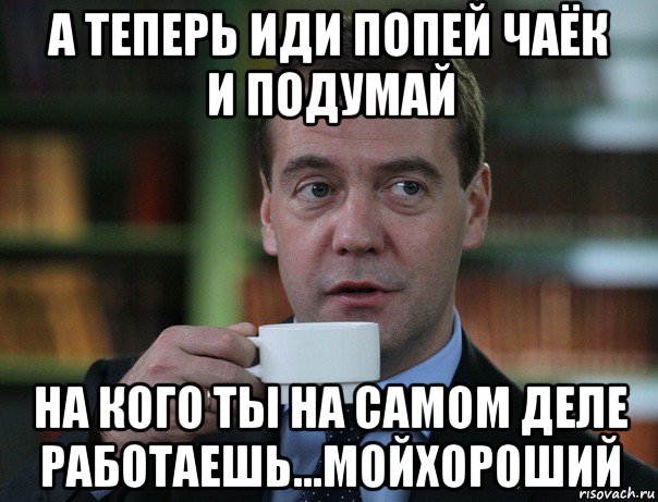 а теперь иди попей чаёк и подумай на кого ты на самом деле работаешь...мойхороший, Мем Медведев спок бро