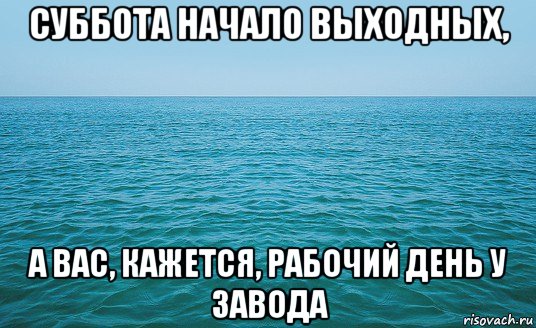 суббота начало выходных, а вас, кажется, рабочий день у завода, Мем Море