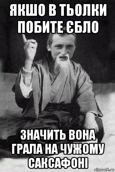 якшо в тьолки побите єбло значить вона грала на чужому саксафоні