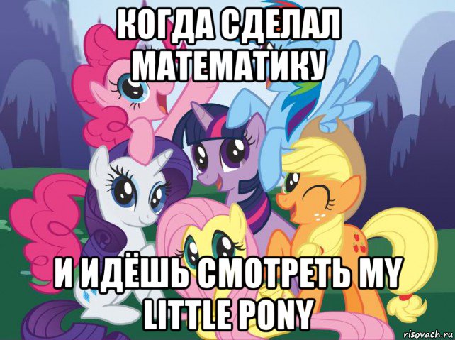 когда сделал математику и идёшь смотреть my little pony