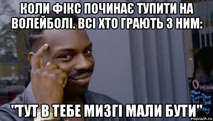 коли фікс починає тупити на волейболі. всі хто грають з ним: "тут в тебе мизгі мали бути"