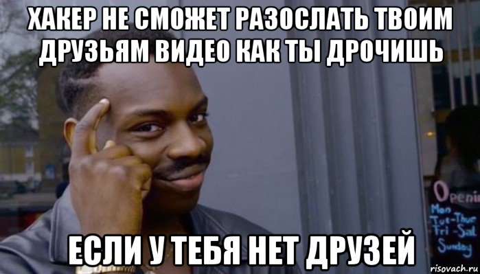 хакер не сможет разослать твоим друзьям видео как ты дрочишь если у тебя нет друзей