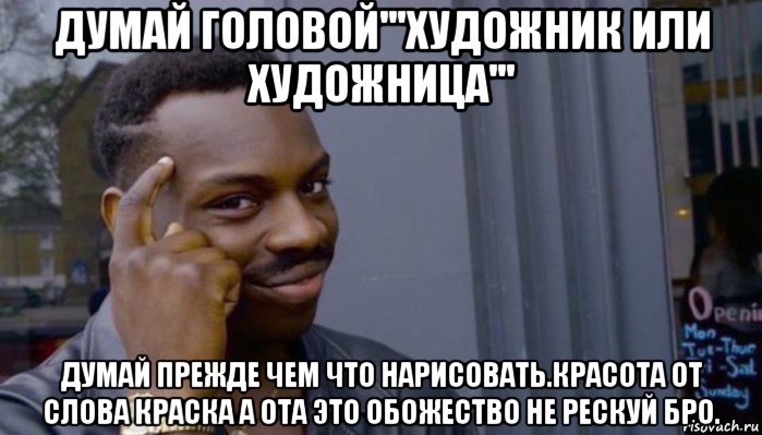 думай головой'''художник или художница''' думай прежде чем что нарисовать.красота от слова краска а ота это обожество не рескуй бро.