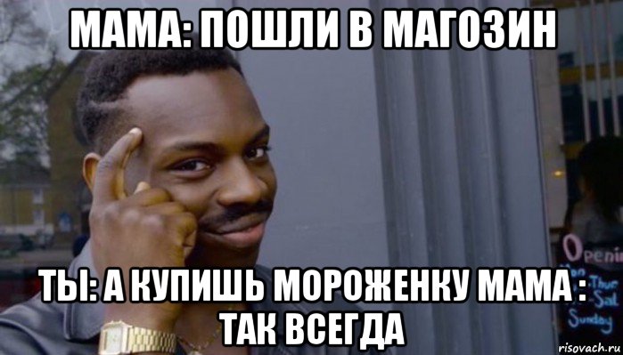 мама: пошли в магозин ты: а купишь мороженку мама : так всегда