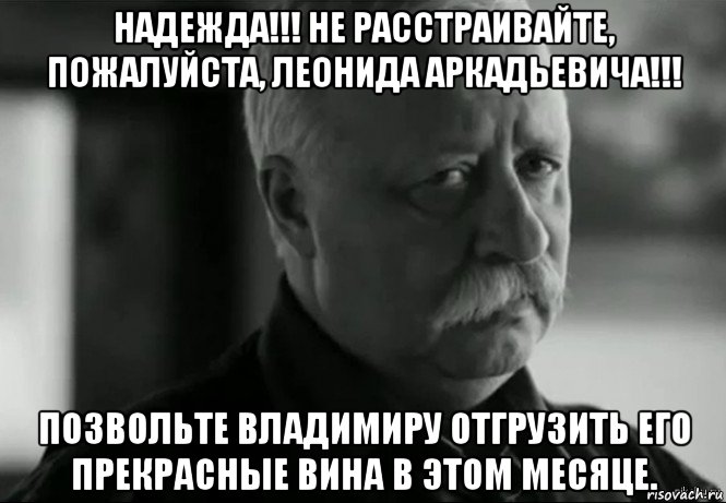 надежда!!! не расстраивайте, пожалуйста, леонида аркадьевича!!! позвольте владимиру отгрузить его прекрасные вина в этом месяце., Мем Не расстраивай Леонида Аркадьевича