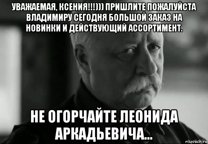 уважаемая, ксения!!!))) пришлите пожалуйста владимиру сегодня большой заказ на новинки и действующий ассортимент. не огорчайте леонида аркадьевича..., Мем Не расстраивай Леонида Аркадьевича