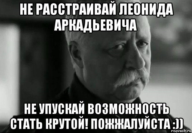 не расстраивай леонида аркадьевича не упускай возможность стать крутой! пожжалуйста :)), Мем Не расстраивай Леонида Аркадьевича