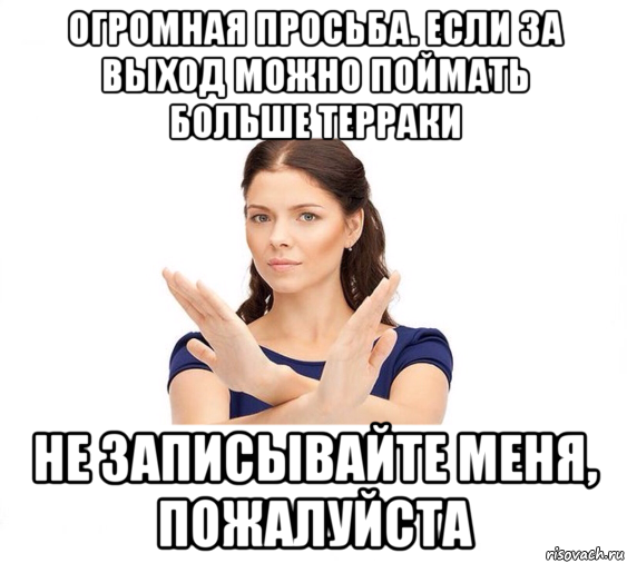 огромная просьба. если за выход можно поймать больше терраки не записывайте меня, пожалуйста, Мем Не зовите