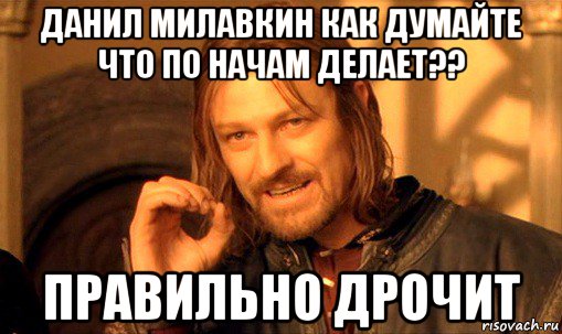 данил милавкин как думайте что по начам делает?? правильно дрочит, Мем Нельзя просто так взять и (Боромир мем)