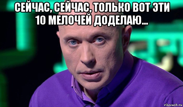 сейчас, сейчас, только вот эти 10 мелочей доделаю... , Мем Необъяснимо но факт