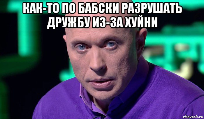 как-то по бабски разрушать дружбу из-за хуйни , Мем Необъяснимо но факт