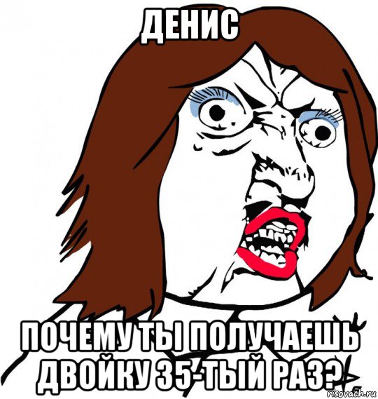 денис почему ты получаешь двойку 35-тый раз?, Мем Ну почему (девушка)