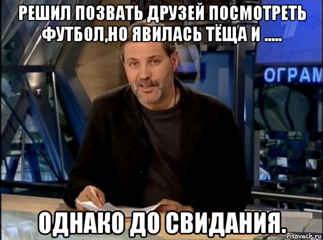 решил позвать друзей посмотреть футбол,но явилась тёща и ..... однако до свидания.