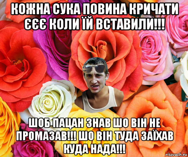 кожна сука повина кричати єєє коли їй вставили!!! шоб пацан знав шо він не промазав!!! шо він туда заїхав куда нада!!!