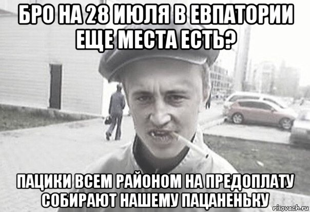 бро на 28 июля в евпатории еще места есть? пацики всем районом на предоплату собирают нашему пацаненьку, Мем Пацанська философия