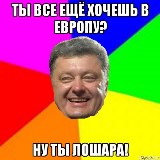 ты все ещё хочешь в европу? ну ты лошара!, Мем Порошенко