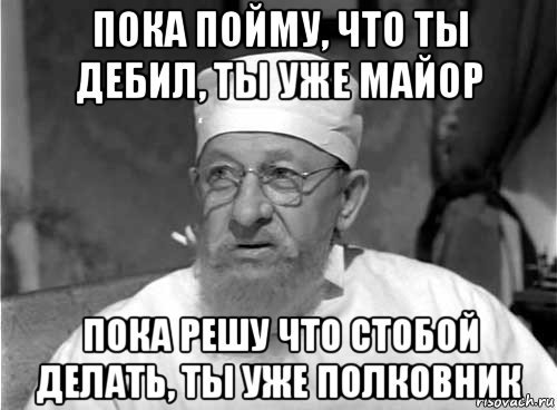 пока пойму, что ты дебил, ты уже майор пока решу что стобой делать, ты уже полковник, Мем Профессор Преображенский