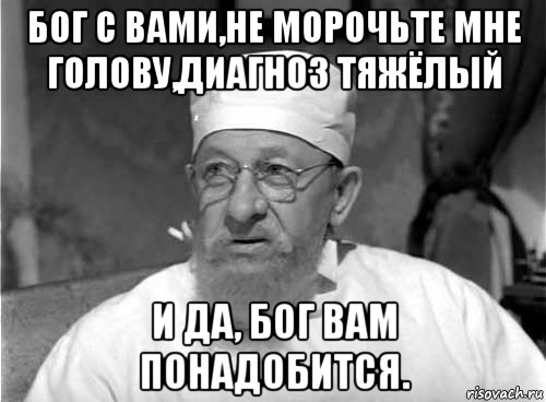 бог с вами,не морочьте мне голову,диагноз тяжёлый и да, бог вам понадобится.