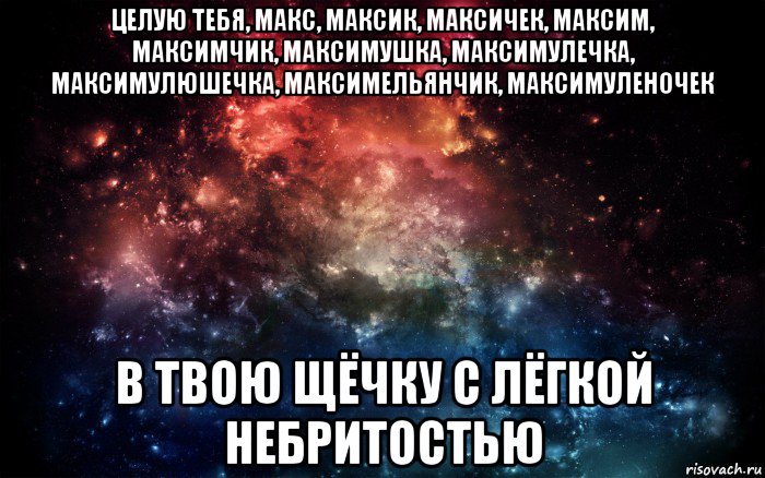 целую тебя, макс, максик, максичек, максим, максимчик, максимушка, максимулечка, максимулюшечка, максимельянчик, максимуленочек в твою щёчку с лёгкой небритостью