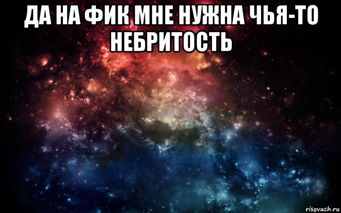 да на фик мне нужна чья-то небритость , Мем Просто космос