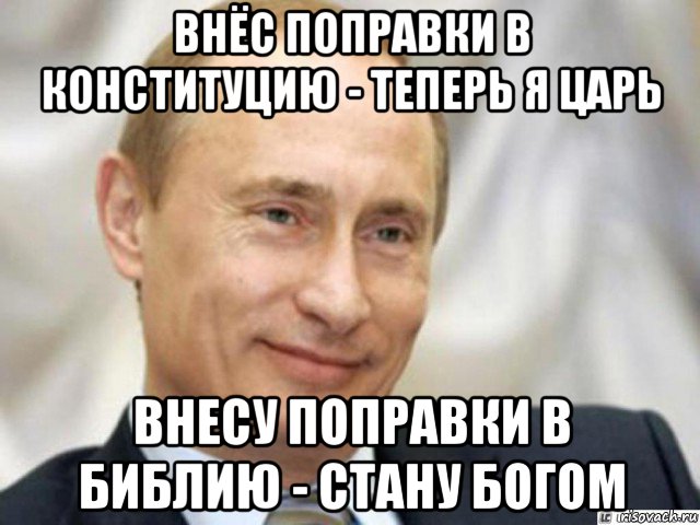 внёс поправки в конституцию - теперь я царь внесу поправки в библию - стану богом