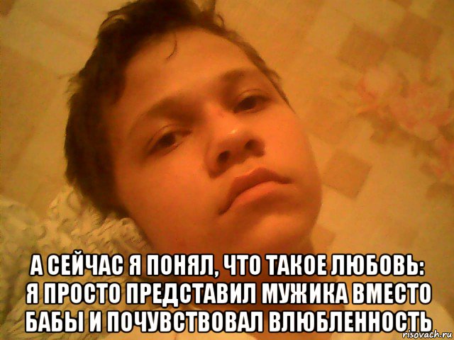  а сейчас я понял, что такое любовь: я просто представил мужика вместо бабы и почувствовал влюбленность, Мем Саша