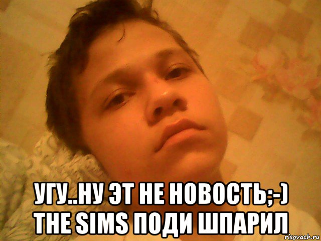  угу..ну эт не новость;-) the sims поди шпарил, Мем Саша