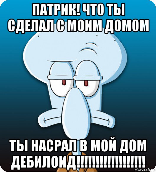 патрик! что ты сделал с моим домом ты насрал в мой дом дебилоид!!!!!!!!!!!!!!!!!!