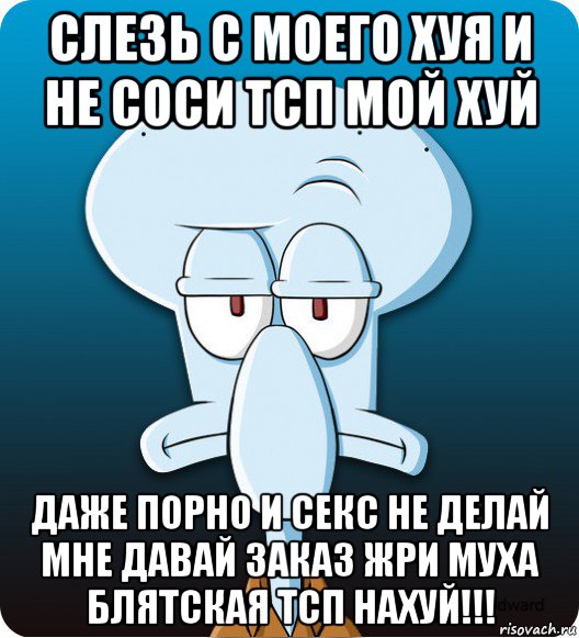 слезь с моего хуя и не соси тсп мой хуй даже порно и секс не делай мне давай заказ жри муха блятская тсп нахуй!!!, Мем Сквидвард