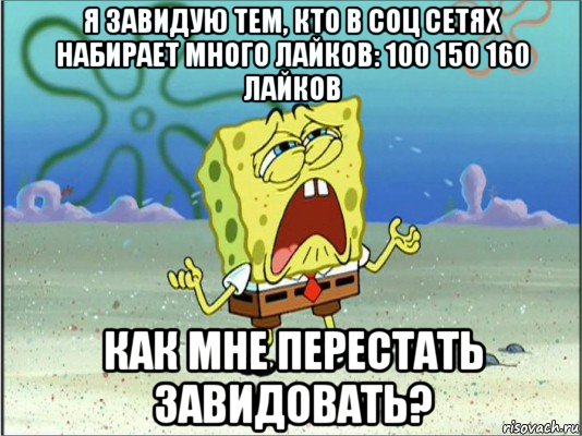 я завидую тем, кто в соц сетях набирает много лайков: 100 150 160 лайков как мне перестать завидовать?, Мем Спанч Боб плачет