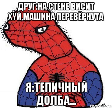 друг:на стене висит хyй,машина перевёрнута я:тепичный долба...