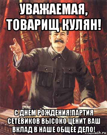 уважаемая, товарищ кулян! с днем рождения!партия сетевиков высоко ценит ваш вклад в наше общее дело!