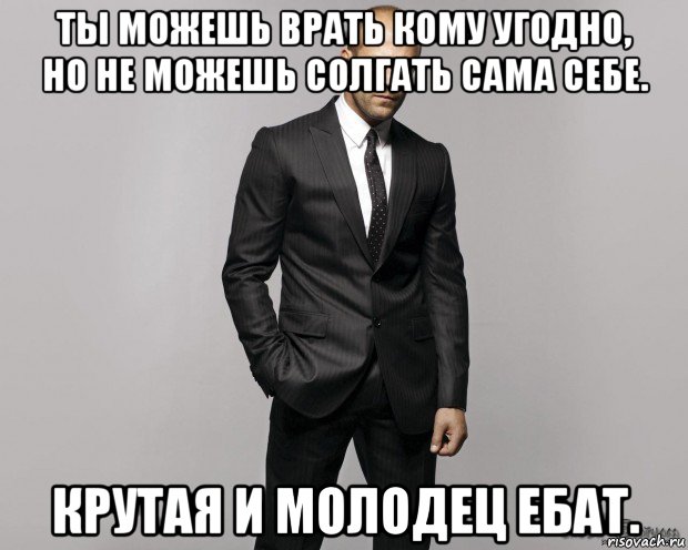 ты можешь врать кому угодно, но не можешь солгать сама себе. крутая и молодец ебат.