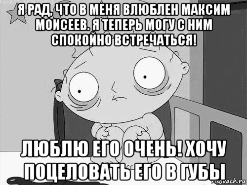 я рад, что в меня влюблен максим моисеев. я теперь могу с ним спокойно встречаться! люблю его очень! хочу поцеловать его в губы