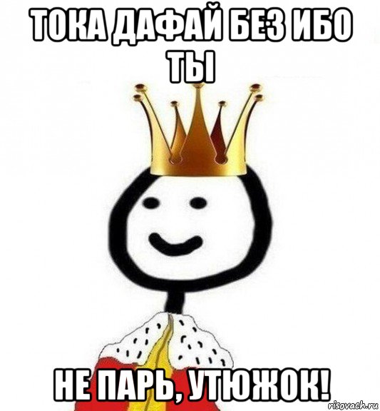 тока дафай без ибо ты не парь, утюжок!