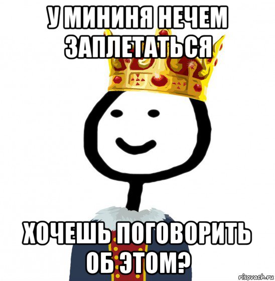 у мининя нечем заплетаться хочешь поговорить об этом?, Мем  Теребонька король