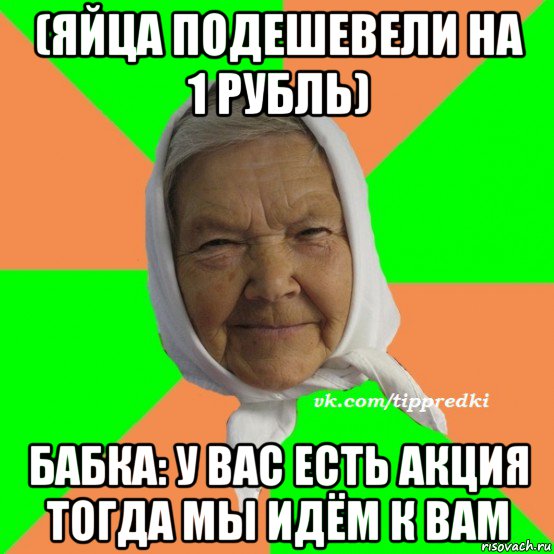 (яйца подешевели на 1 рубль) бабка: у вас есть акция тогда мы идём к вам