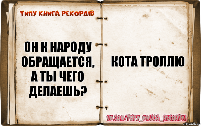 Он к народу обращается, а ты чего делаешь? Кота троллю