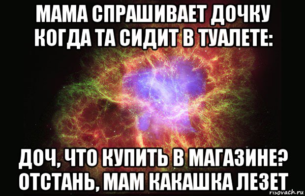 мама спрашивает дочку когда та сидит в туалете: доч, что купить в магазине? отстань, мам какашка лезет