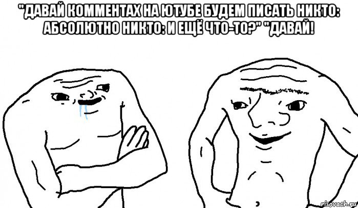 "давай комментах на ютубе будем писать никто: абсолютно никто: и ещё что-то?" "давай! 