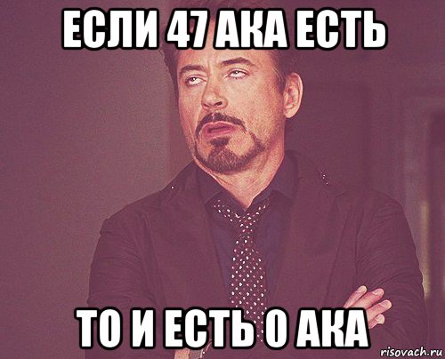 если 47 ака есть то и есть 0 ака, Мем твое выражение лица